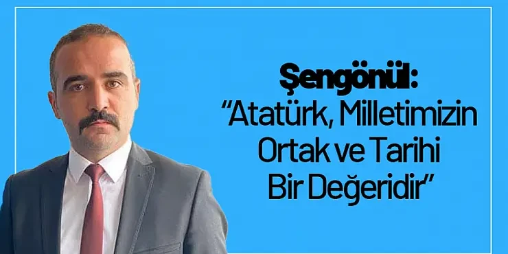 Şengönül: 'Atatürk, Milletimizin Ortak ve Tarihi Bir Değeridir